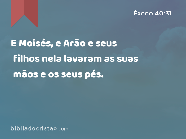 E Moisés, e Arão e seus filhos nela lavaram as suas mãos e os seus pés. - Êxodo 40:31