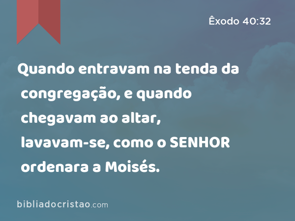 Quando entravam na tenda da congregação, e quando chegavam ao altar, lavavam-se, como o SENHOR ordenara a Moisés. - Êxodo 40:32