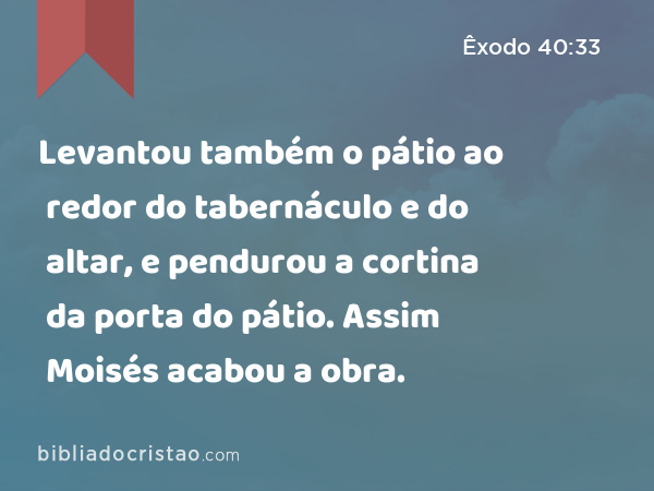 Levantou também o pátio ao redor do tabernáculo e do altar, e pendurou a cortina da porta do pátio. Assim Moisés acabou a obra. - Êxodo 40:33