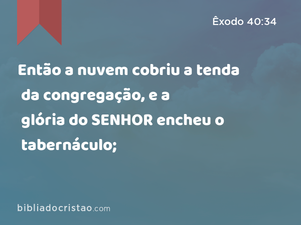 Então a nuvem cobriu a tenda da congregação, e a glória do SENHOR encheu o tabernáculo; - Êxodo 40:34