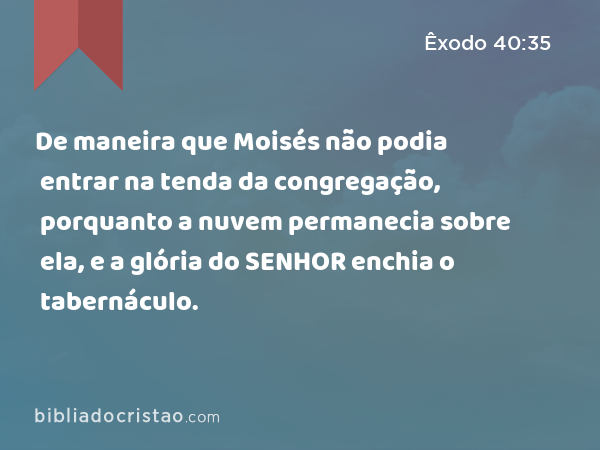 De maneira que Moisés não podia entrar na tenda da congregação, porquanto a nuvem permanecia sobre ela, e a glória do SENHOR enchia o tabernáculo. - Êxodo 40:35