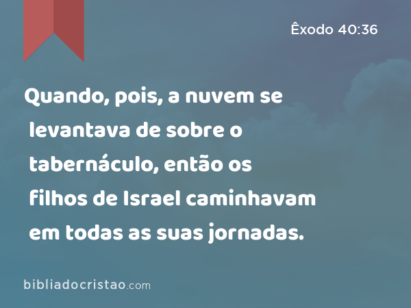 Quando, pois, a nuvem se levantava de sobre o tabernáculo, então os filhos de Israel caminhavam em todas as suas jornadas. - Êxodo 40:36