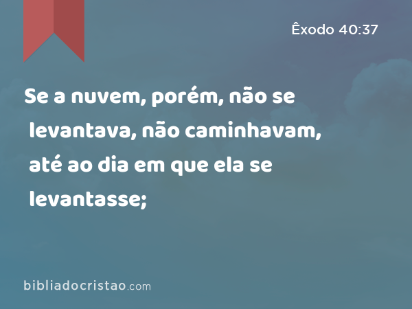 Se a nuvem, porém, não se levantava, não caminhavam, até ao dia em que ela se levantasse; - Êxodo 40:37