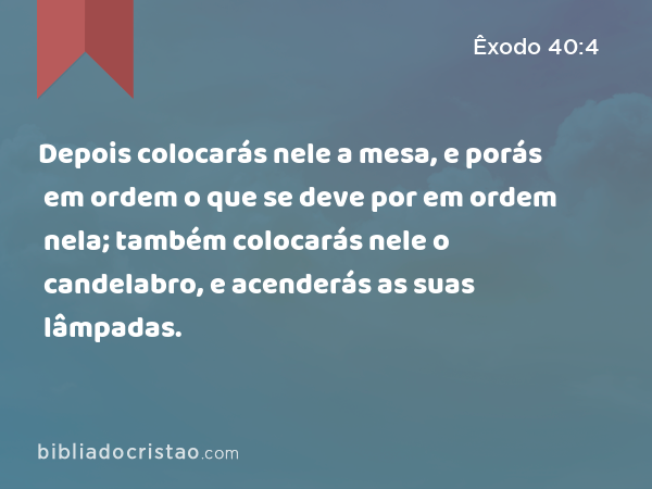 Depois colocarás nele a mesa, e porás em ordem o que se deve por em ordem nela; também colocarás nele o candelabro, e acenderás as suas lâmpadas. - Êxodo 40:4