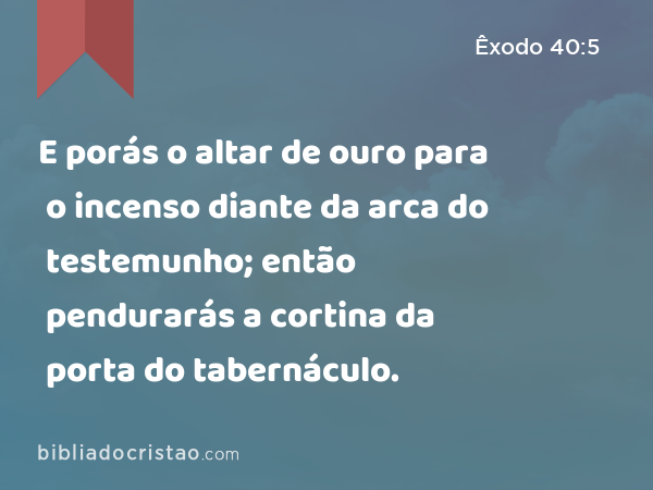 E porás o altar de ouro para o incenso diante da arca do testemunho; então pendurarás a cortina da porta do tabernáculo. - Êxodo 40:5