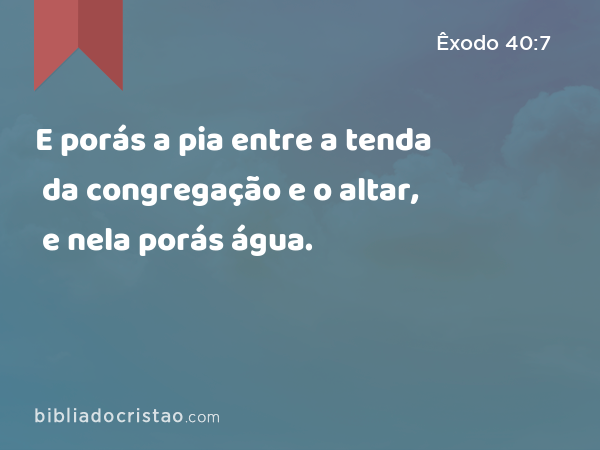 E porás a pia entre a tenda da congregação e o altar, e nela porás água. - Êxodo 40:7