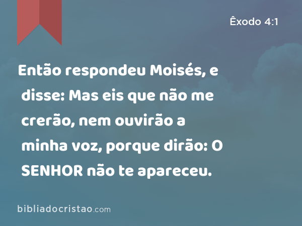 Então respondeu Moisés, e disse: Mas eis que não me crerão, nem ouvirão a minha voz, porque dirão: O SENHOR não te apareceu. - Êxodo 4:1