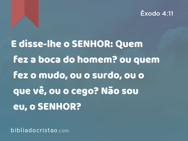 E disse-lhe o SENHOR: Quem fez a boca do homem? ou quem fez o mudo, ou o surdo, ou o que vê, ou o cego? Não sou eu, o SENHOR? - Êxodo 4:11