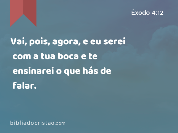 Vai, pois, agora, e eu serei com a tua boca e te ensinarei o que hás de falar. - Êxodo 4:12