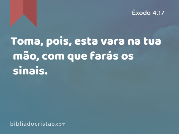 Toma, pois, esta vara na tua mão, com que farás os sinais. - Êxodo 4:17