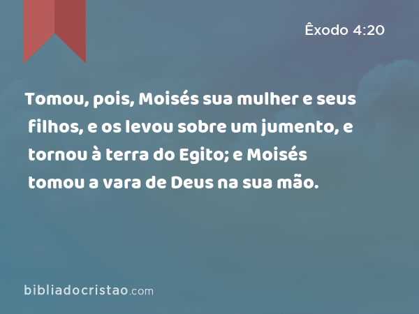 Tomou, pois, Moisés sua mulher e seus filhos, e os levou sobre um jumento, e tornou à terra do Egito; e Moisés tomou a vara de Deus na sua mão. - Êxodo 4:20