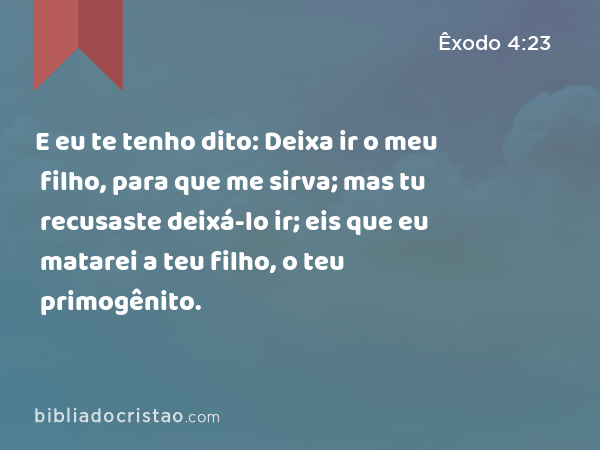 E eu te tenho dito: Deixa ir o meu filho, para que me sirva; mas tu recusaste deixá-lo ir; eis que eu matarei a teu filho, o teu primogênito. - Êxodo 4:23