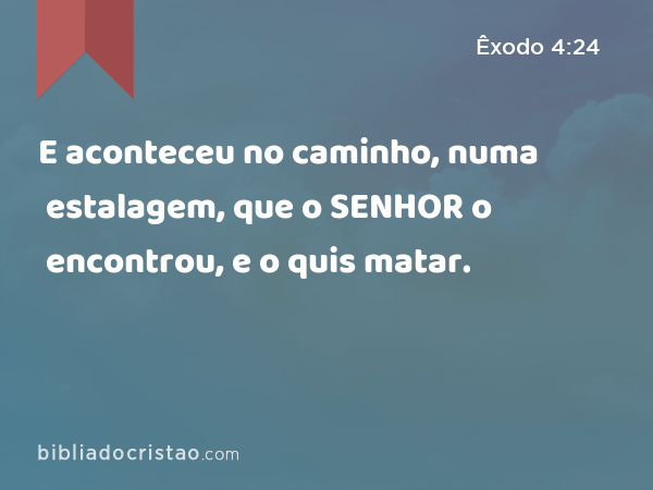 E aconteceu no caminho, numa estalagem, que o SENHOR o encontrou, e o quis matar. - Êxodo 4:24