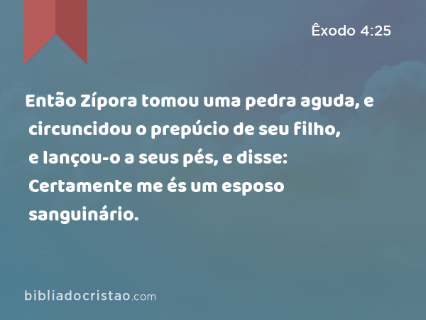 Então Zípora tomou uma pedra aguda, e circuncidou o prepúcio de seu filho, e lançou-o a seus pés, e disse: Certamente me és um esposo sanguinário. - Êxodo 4:25