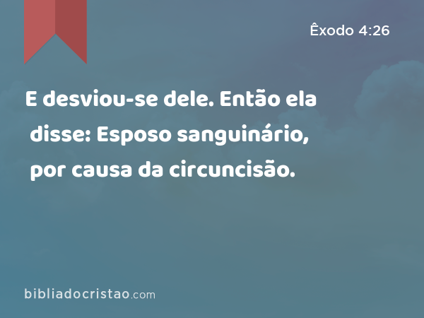 E desviou-se dele. Então ela disse: Esposo sanguinário, por causa da circuncisão. - Êxodo 4:26