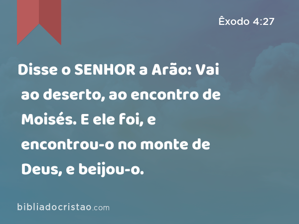 Disse o SENHOR a Arão: Vai ao deserto, ao encontro de Moisés. E ele foi, e encontrou-o no monte de Deus, e beijou-o. - Êxodo 4:27