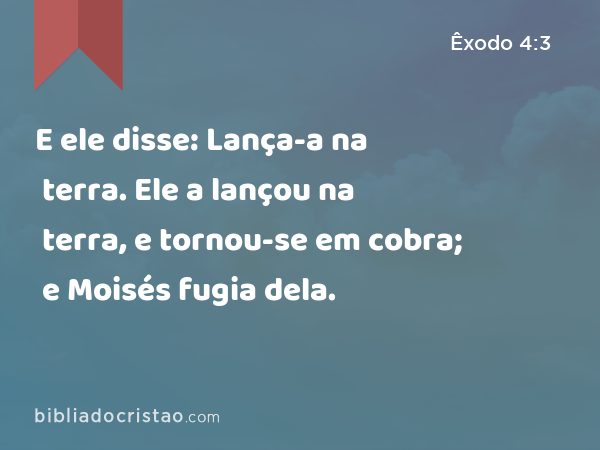 E ele disse: Lança-a na terra. Ele a lançou na terra, e tornou-se em cobra; e Moisés fugia dela. - Êxodo 4:3