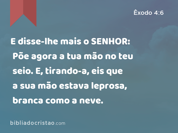 E disse-lhe mais o SENHOR: Põe agora a tua mão no teu seio. E, tirando-a, eis que a sua mão estava leprosa, branca como a neve. - Êxodo 4:6