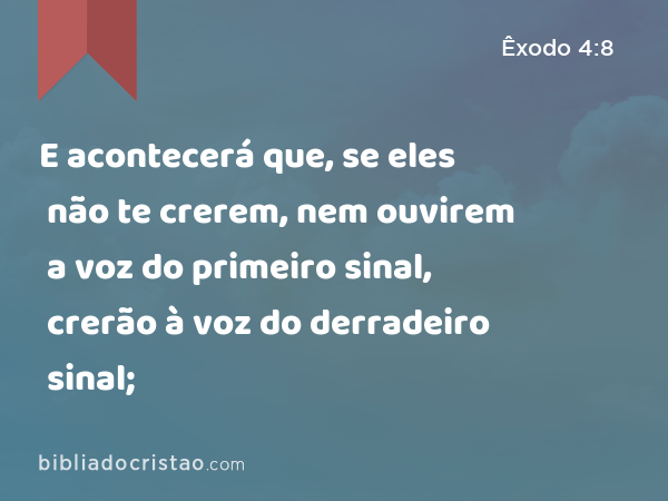 E acontecerá que, se eles não te crerem, nem ouvirem a voz do primeiro sinal, crerão à voz do derradeiro sinal; - Êxodo 4:8