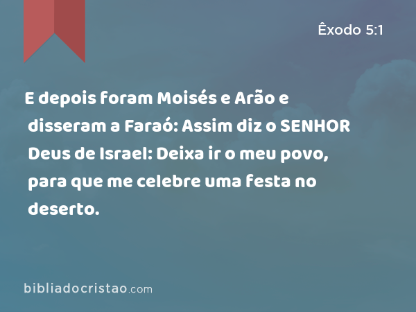 E depois foram Moisés e Arão e disseram a Faraó: Assim diz o SENHOR Deus de Israel: Deixa ir o meu povo, para que me celebre uma festa no deserto. - Êxodo 5:1