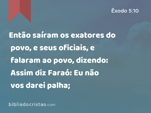 Então saíram os exatores do povo, e seus oficiais, e falaram ao povo, dizendo: Assim diz Faraó: Eu não vos darei palha; - Êxodo 5:10