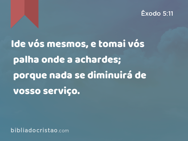 Ide vós mesmos, e tomai vós palha onde a achardes; porque nada se diminuirá de vosso serviço. - Êxodo 5:11