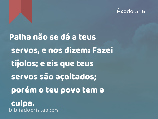 Palha não se dá a teus servos, e nos dizem: Fazei tijolos; e eis que teus servos são açoitados; porém o teu povo tem a culpa. - Êxodo 5:16