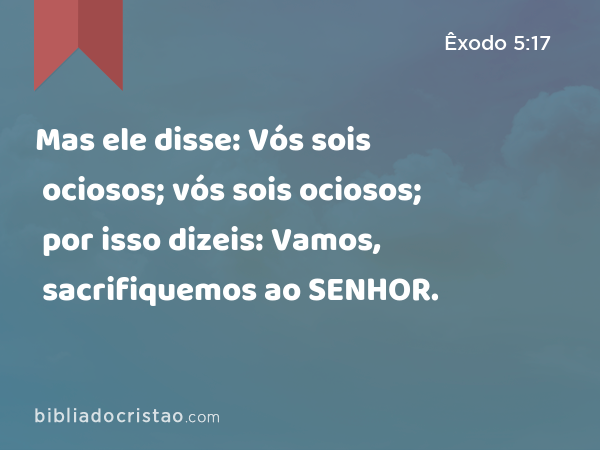 Mas ele disse: Vós sois ociosos; vós sois ociosos; por isso dizeis: Vamos, sacrifiquemos ao SENHOR. - Êxodo 5:17