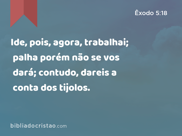 Ide, pois, agora, trabalhai; palha porém não se vos dará; contudo, dareis a conta dos tijolos. - Êxodo 5:18