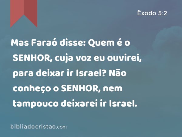 Mas Faraó disse: Quem é o SENHOR, cuja voz eu ouvirei, para deixar ir Israel? Não conheço o SENHOR, nem tampouco deixarei ir Israel. - Êxodo 5:2