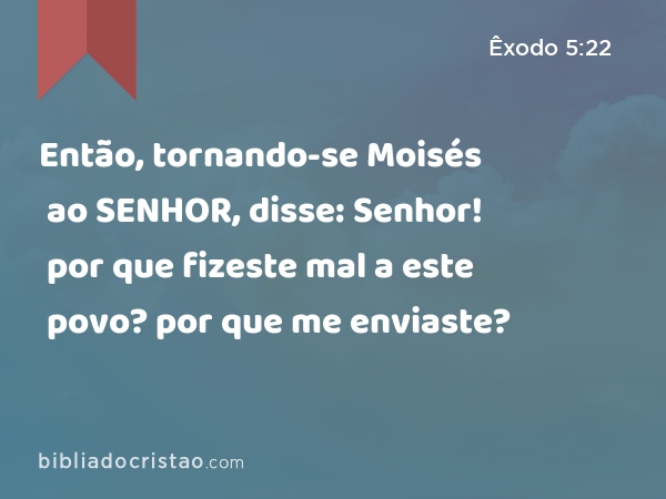 Então, tornando-se Moisés ao SENHOR, disse: Senhor! por que fizeste mal a este povo? por que me enviaste? - Êxodo 5:22