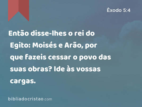 Então disse-lhes o rei do Egito: Moisés e Arão, por que fazeis cessar o povo das suas obras? Ide às vossas cargas. - Êxodo 5:4