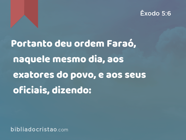 Portanto deu ordem Faraó, naquele mesmo dia, aos exatores do povo, e aos seus oficiais, dizendo: - Êxodo 5:6