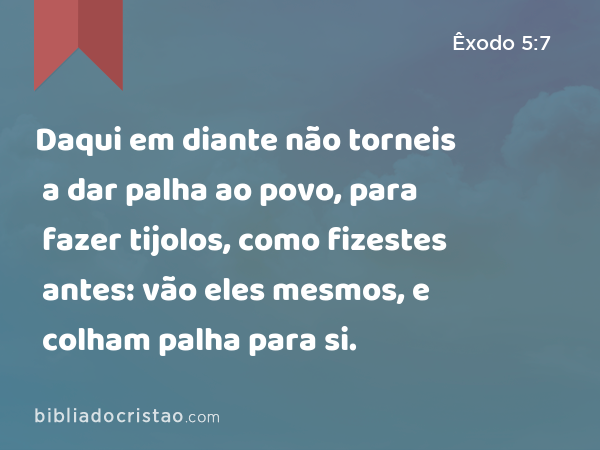 Daqui em diante não torneis a dar palha ao povo, para fazer tijolos, como fizestes antes: vão eles mesmos, e colham palha para si. - Êxodo 5:7