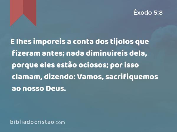 E lhes imporeis a conta dos tijolos que fizeram antes; nada diminuireis dela, porque eles estão ociosos; por isso clamam, dizendo: Vamos, sacrifiquemos ao nosso Deus. - Êxodo 5:8