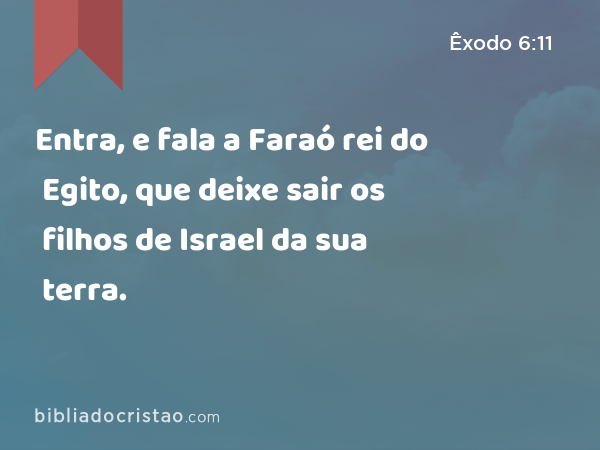 Entra, e fala a Faraó rei do Egito, que deixe sair os filhos de Israel da sua terra. - Êxodo 6:11