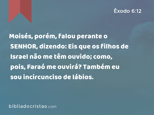 Moisés, porém, falou perante o SENHOR, dizendo: Eis que os filhos de Israel não me têm ouvido; como, pois, Faraó me ouvirá? Também eu sou incircunciso de lábios. - Êxodo 6:12