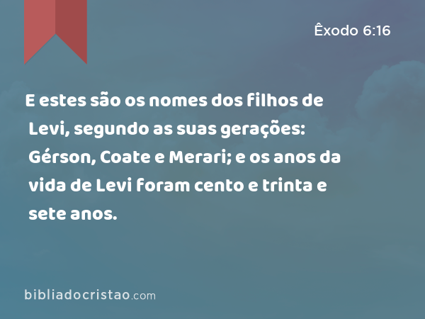 E estes são os nomes dos filhos de Levi, segundo as suas gerações: Gérson, Coate e Merari; e os anos da vida de Levi foram cento e trinta e sete anos. - Êxodo 6:16