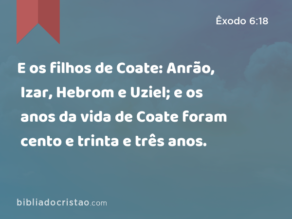 E os filhos de Coate: Anrão, Izar, Hebrom e Uziel; e os anos da vida de Coate foram cento e trinta e três anos. - Êxodo 6:18