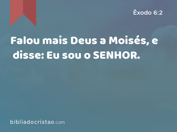 Falou mais Deus a Moisés, e disse: Eu sou o SENHOR. - Êxodo 6:2