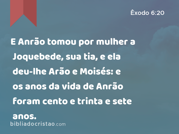 E Anrão tomou por mulher a Joquebede, sua tia, e ela deu-lhe Arão e Moisés: e os anos da vida de Anrão foram cento e trinta e sete anos. - Êxodo 6:20