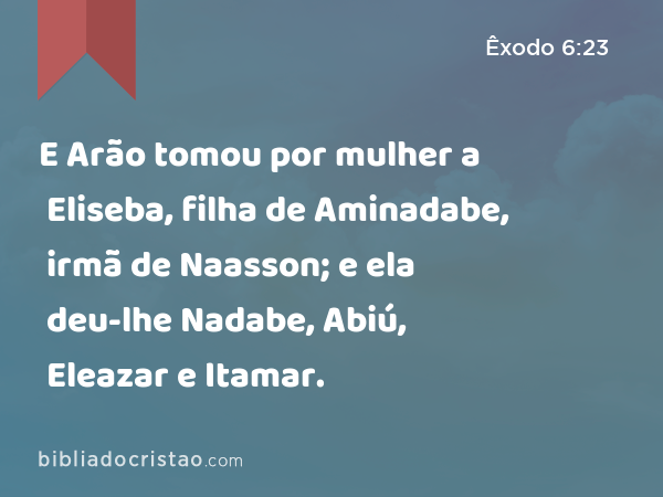 E Arão tomou por mulher a Eliseba, filha de Aminadabe, irmã de Naasson; e ela deu-lhe Nadabe, Abiú, Eleazar e Itamar. - Êxodo 6:23