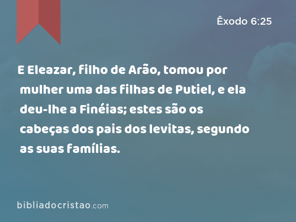 E Eleazar, filho de Arão, tomou por mulher uma das filhas de Putiel, e ela deu-lhe a Finéias; estes são os cabeças dos pais dos levitas, segundo as suas famílias. - Êxodo 6:25