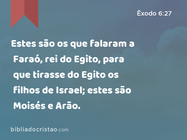 Estes são os que falaram a Faraó, rei do Egito, para que tirasse do Egito os filhos de Israel; estes são Moisés e Arão. - Êxodo 6:27