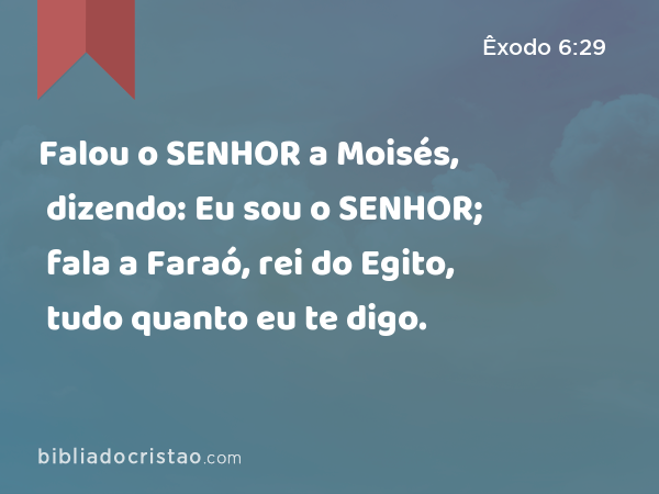 Falou o SENHOR a Moisés, dizendo: Eu sou o SENHOR; fala a Faraó, rei do Egito, tudo quanto eu te digo. - Êxodo 6:29