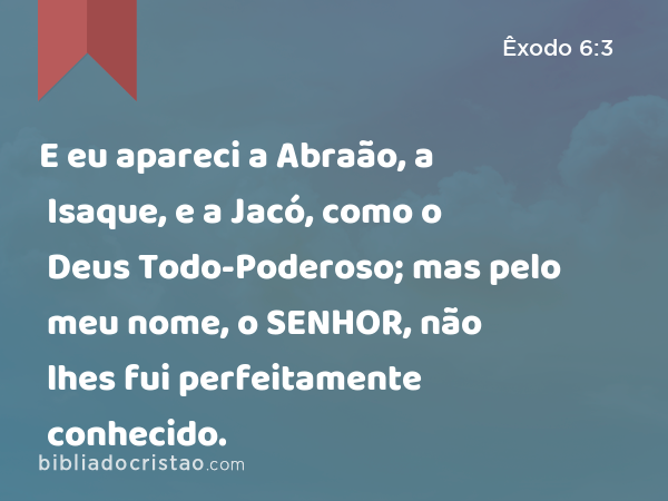 E eu apareci a Abraão, a Isaque, e a Jacó, como o Deus Todo-Poderoso; mas pelo meu nome, o SENHOR, não lhes fui perfeitamente conhecido. - Êxodo 6:3