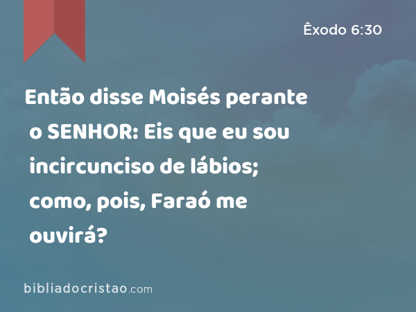 Então disse Moisés perante o SENHOR: Eis que eu sou incircunciso de lábios; como, pois, Faraó me ouvirá? - Êxodo 6:30