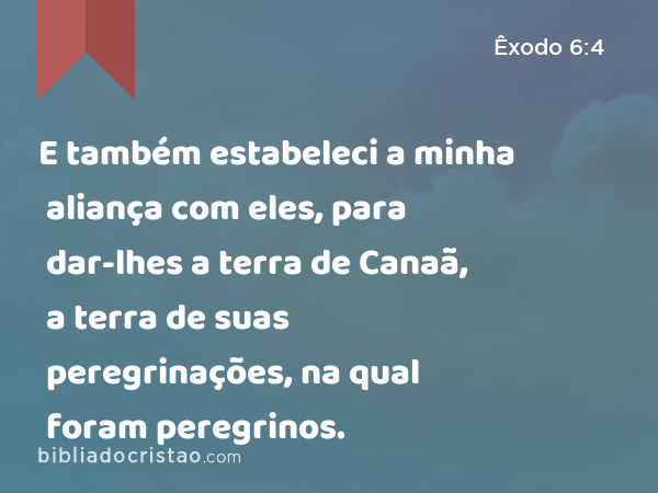 E também estabeleci a minha aliança com eles, para dar-lhes a terra de Canaã, a terra de suas peregrinações, na qual foram peregrinos. - Êxodo 6:4