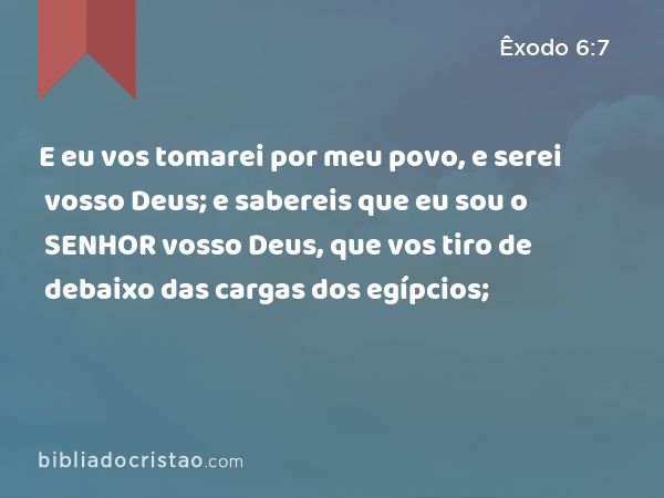 E eu vos tomarei por meu povo, e serei vosso Deus; e sabereis que eu sou o SENHOR vosso Deus, que vos tiro de debaixo das cargas dos egípcios; - Êxodo 6:7