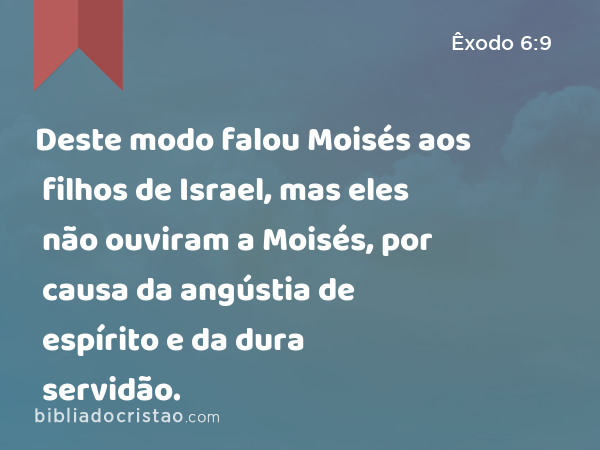 Deste modo falou Moisés aos filhos de Israel, mas eles não ouviram a Moisés, por causa da angústia de espírito e da dura servidão. - Êxodo 6:9